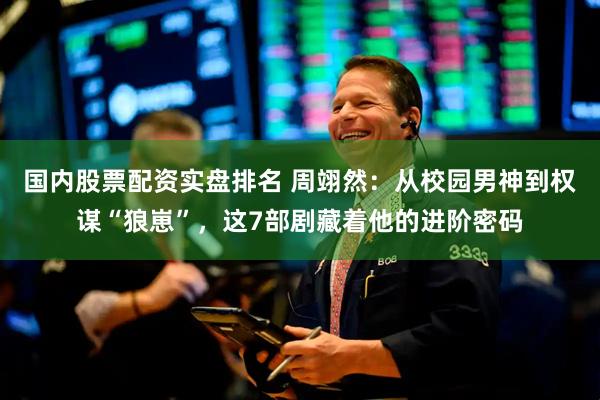 国内股票配资实盘排名 周翊然：从校园男神到权谋“狼崽”，这7部剧藏着他的进阶密码