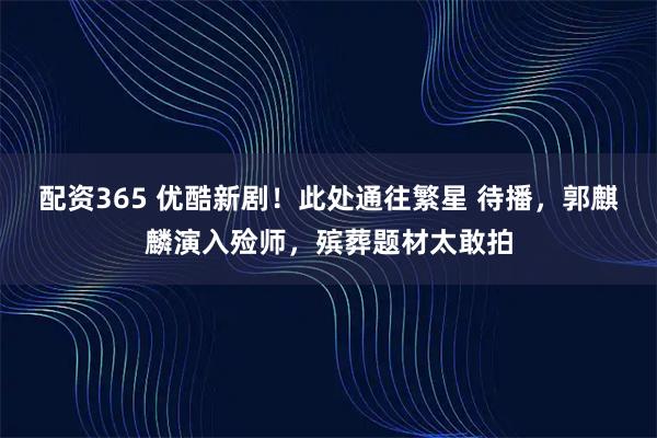 配资365 优酷新剧！此处通往繁星 待播，郭麒麟演入殓师，殡葬题材太敢拍