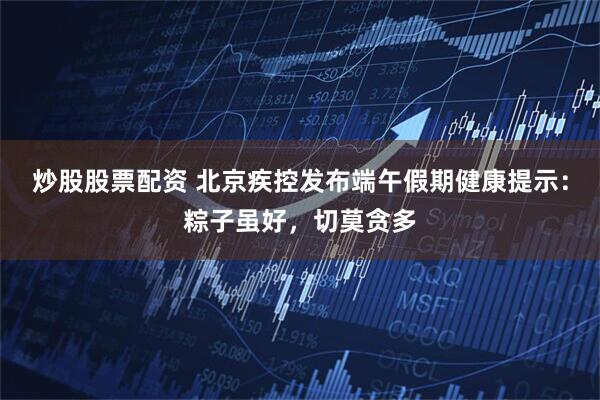 炒股股票配资 北京疾控发布端午假期健康提示：粽子虽好，切莫贪多