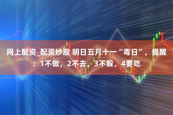 网上配资_配资炒股 明日五月十一“毒日”，提醒：1不做，2不去，3不躲，4要吃
