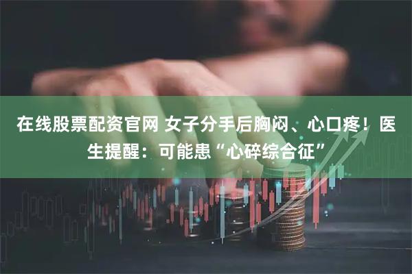 在线股票配资官网 女子分手后胸闷、心口疼！医生提醒：可能患“心碎综合征”