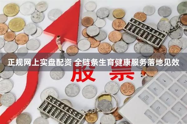 正规网上实盘配资 全链条生育健康服务落地见效
