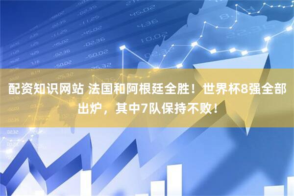 配资知识网站 法国和阿根廷全胜！世界杯8强全部出炉，其中7队保持不败！