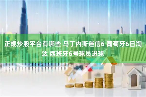 正规炒股平台有哪些 马丁内斯迷信6 葡萄牙6日淘汰 西班牙6号球员进球