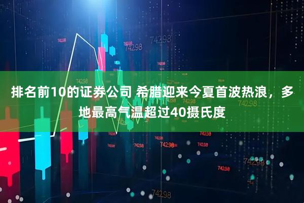 排名前10的证券公司 希腊迎来今夏首波热浪，多地最高气温超过40摄氏度
