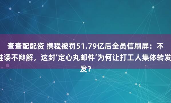 查查配配资 携程被罚51.79亿后全员信刷屏：不推诿不辩解，这封‘定心丸邮件’为何让打工人集体转发？