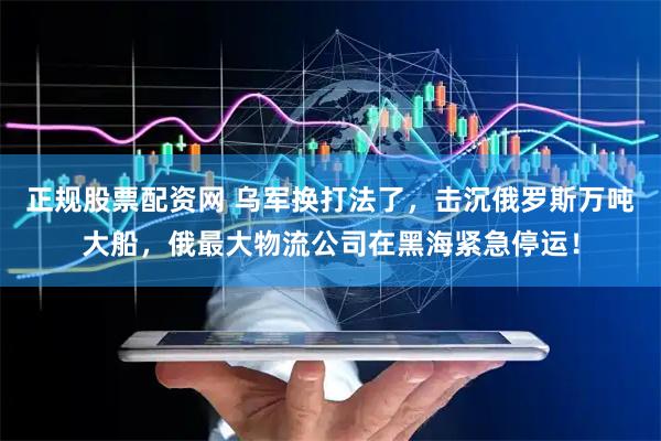正规股票配资网 乌军换打法了，击沉俄罗斯万吨大船，俄最大物流公司在黑海紧急停运！